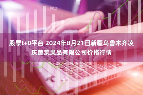 股票t+0平台 2024年8月21日新疆乌鲁木齐凌庆蔬菜果品有限公司价格行情