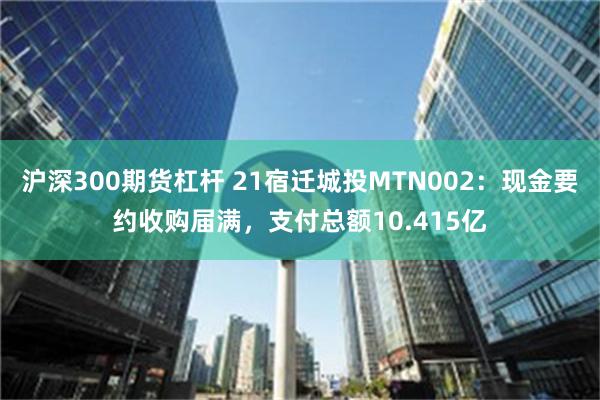 沪深300期货杠杆 21宿迁城投MTN002：现金要约收购届满，支付总额10.415亿