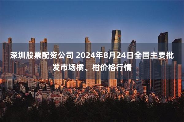 深圳股票配资公司 2024年8月24日全国主要批发市场橘、柑价格行情