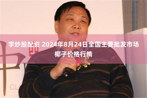 学炒股配资 2024年8月24日全国主要批发市场椰子价格行情