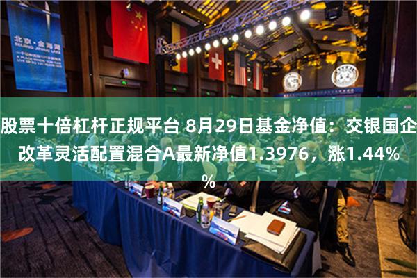 股票十倍杠杆正规平台 8月29日基金净值：交银国企改革灵活配置混合A最新净值1.3976，涨1.44%