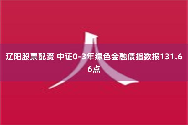 辽阳股票配资 中证0-3年绿色金融债指数报131.66点