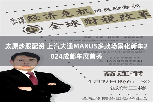 太原炒股配资 上汽大通MAXUS多款场景化新车2024成都车展首秀