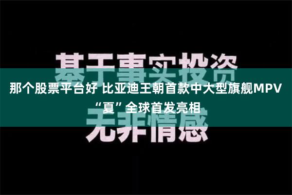 那个股票平台好 比亚迪王朝首款中大型旗舰MPV“夏”全球首发亮相