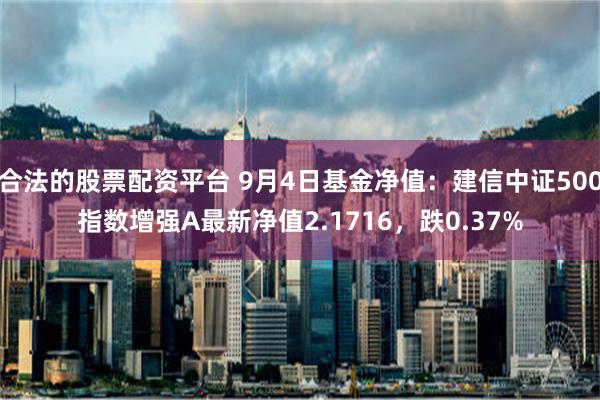 合法的股票配资平台 9月4日基金净值：建信中证500指数增强A最新净值2.1716，跌0.37%