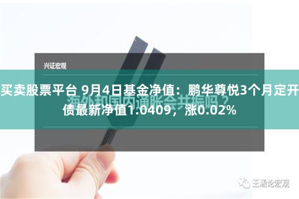 买卖股票平台 9月4日基金净值：鹏华尊悦3个月定开债最新净值1.0409，涨0.02%