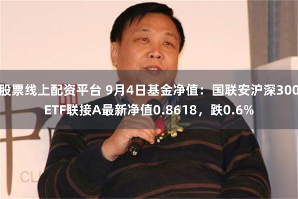 股票线上配资平台 9月4日基金净值：国联安沪深300ETF联接A最新净值0.8618，跌0.6%