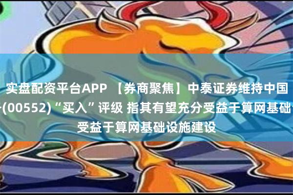 实盘配资平台APP 【券商聚焦】中泰证券维持中国通信服务(00552)“买入”评级 指其有望充分受益于算网基础设施建设