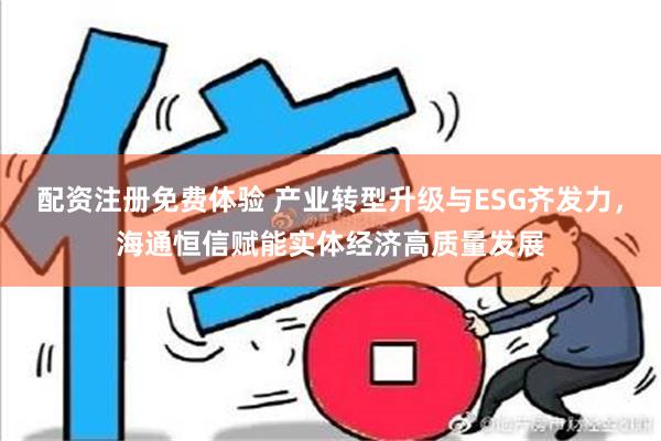 配资注册免费体验 产业转型升级与ESG齐发力，海通恒信赋能实体经济高质量发展