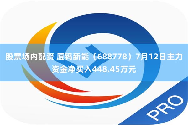 股票场内配资 厦钨新能（688778）7月12日主力资金净买入448.45万元