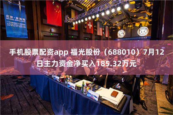 手机股票配资app 福光股份（688010）7月12日主力资金净买入185.32万元