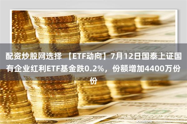 配资炒股网选择 【ETF动向】7月12日国泰上证国有企业红利ETF基金跌0.2%，份额增加4400万份