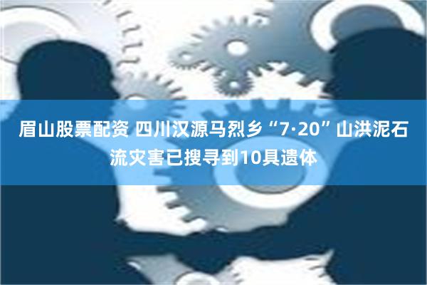 眉山股票配资 四川汉源马烈乡“7·20”山洪泥石流灾害已搜寻到10具遗体