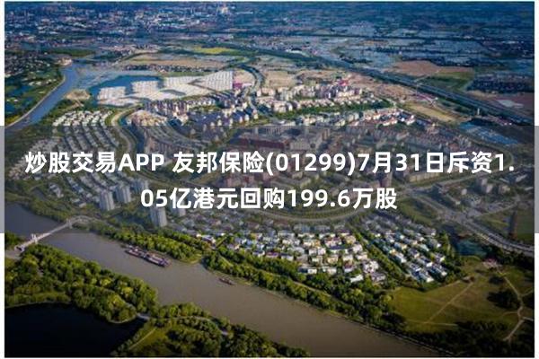 炒股交易APP 友邦保险(01299)7月31日斥资1.05亿港元回购199.6万股