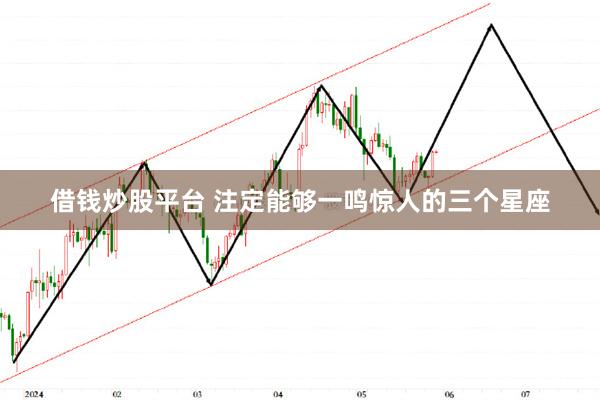 借钱炒股平台 注定能够一鸣惊人的三个星座