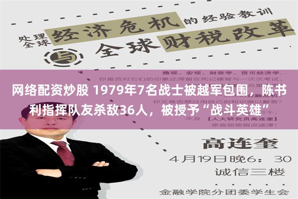 网络配资炒股 1979年7名战士被越军包围，陈书利指挥队友杀敌36人，被授予“战斗英雄”