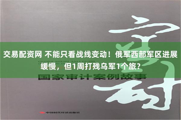 交易配资网 不能只看战线变动！俄军西部军区进展缓慢，但1周打残乌军1个旅？