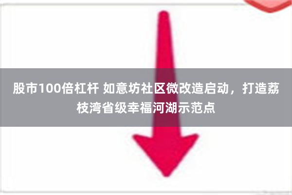 股市100倍杠杆 如意坊社区微改造启动，打造荔枝湾省级幸福河湖示范点