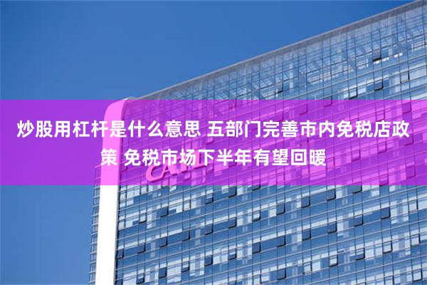 炒股用杠杆是什么意思 五部门完善市内免税店政策 免税市场下半年有望回暖