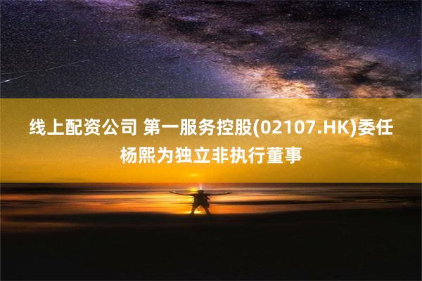 线上配资公司 第一服务控股(02107.HK)委任杨熙为独立非执行董事