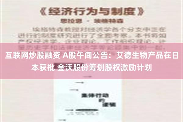 互联网炒股融资 A股午间公告：艾德生物产品在日本获批 金沃股份筹划股权激励计划