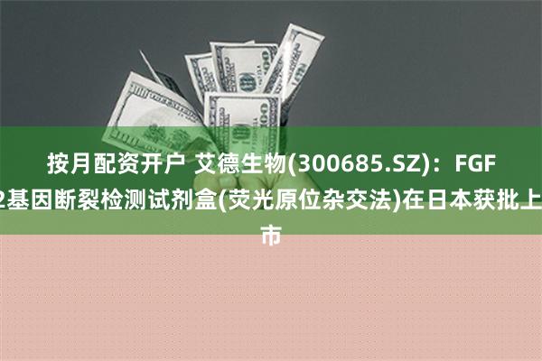 按月配资开户 艾德生物(300685.SZ)：FGFR2基因断裂检测试剂盒(荧光原位杂交法)在日本获批上市