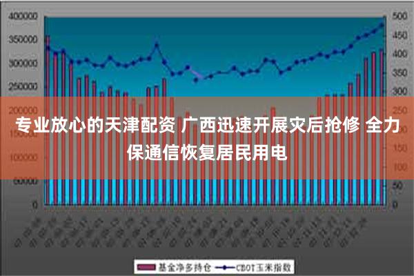 专业放心的天津配资 广西迅速开展灾后抢修 全力保通信恢复居民用电