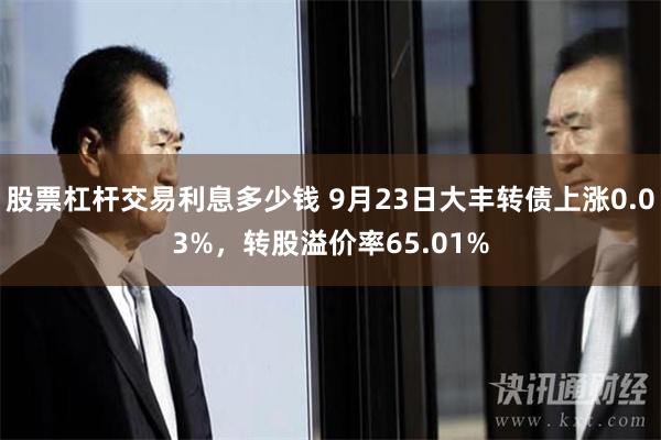 股票杠杆交易利息多少钱 9月23日大丰转债上涨0.03%，转股溢价率65.01%