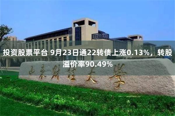 投资股票平台 9月23日通22转债上涨0.13%，转股溢价率90.49%