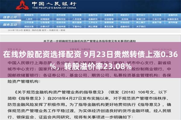 在线炒股配资选择配资 9月23日贵燃转债上涨0.36%，转股溢价率23.08%