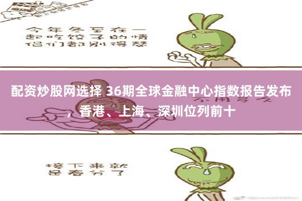 配资炒股网选择 36期全球金融中心指数报告发布，香港、上海、深圳位列前十