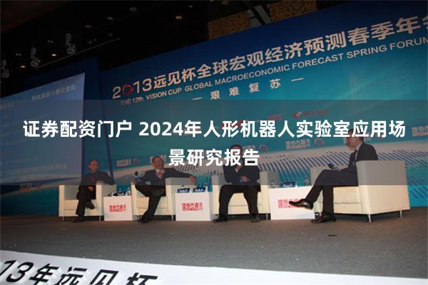 证券配资门户 2024年人形机器人实验室应用场景研究报告