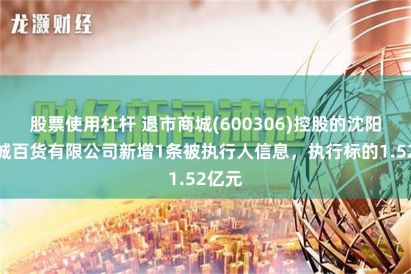 股票使用杠杆 退市商城(600306)控股的沈阳商业城百货有限公司新增1条被执行人信息，执行标的1.52亿元