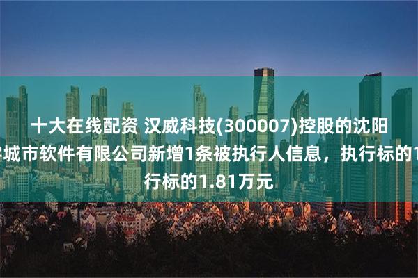 十大在线配资 汉威科技(300007)控股的沈阳金建数字城市软件有限公司新增1条被执行人信息，执行标的1.81万元