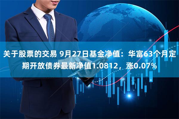 关于股票的交易 9月27日基金净值：华富63个月定期开放债券最新净值1.0812，涨0.07%