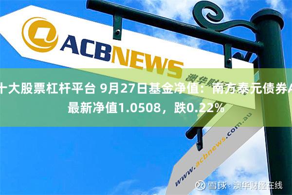 十大股票杠杆平台 9月27日基金净值：南方泰元债券A最新净值1.0508，跌0.22%