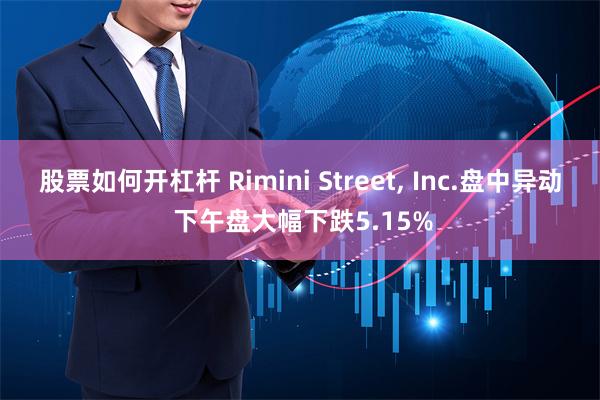 股票如何开杠杆 Rimini Street, Inc.盘中异动 下午盘大幅下跌5.15%