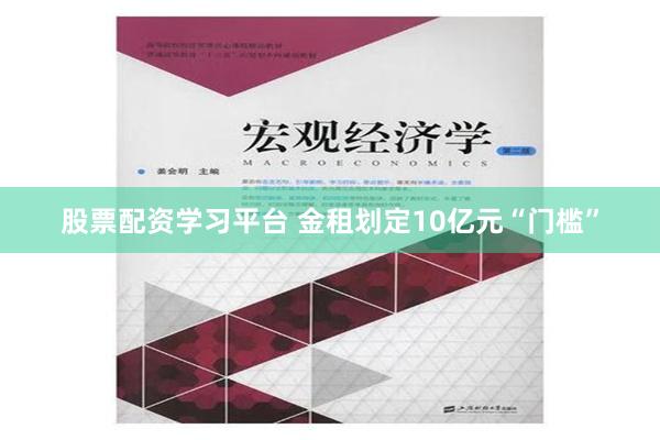 股票配资学习平台 金租划定10亿元“门槛”