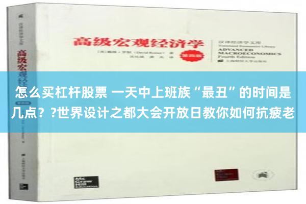 怎么买杠杆股票 一天中上班族“最丑”的时间是几点？?世界设计之都大会开放日教你如何抗疲老