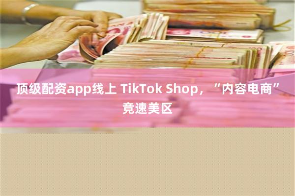 顶级配资app线上 TikTok Shop，“内容电商”竞速美区