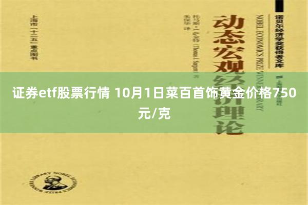 证券etf股票行情 10月1日菜百首饰黄金价格750元/克