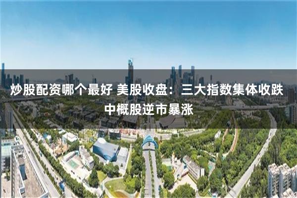 炒股配资哪个最好 美股收盘：三大指数集体收跌 中概股逆市暴涨