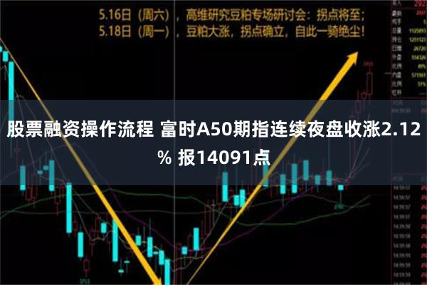 股票融资操作流程 富时A50期指连续夜盘收涨2.12% 报14091点