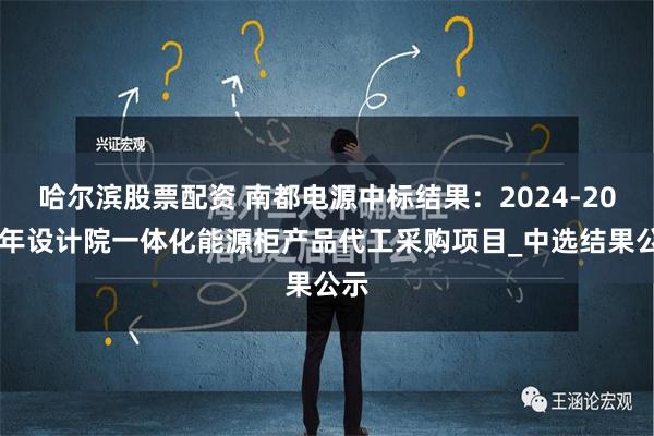 哈尔滨股票配资 南都电源中标结果：2024-2025年设计院一体化能源柜产品代工采购项目_中选结果公示