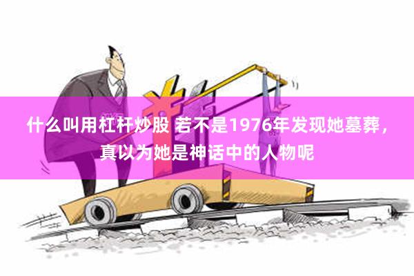 什么叫用杠杆炒股 若不是1976年发现她墓葬，真以为她是神话中的人物呢