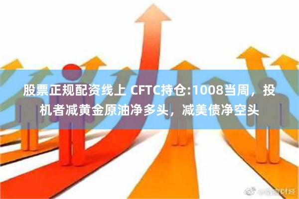 股票正规配资线上 CFTC持仓:1008当周，投机者减黄金原油净多头，减美债净空头