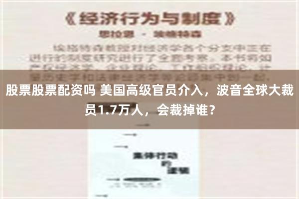 股票股票配资吗 美国高级官员介入，波音全球大裁员1.7万人，会裁掉谁？