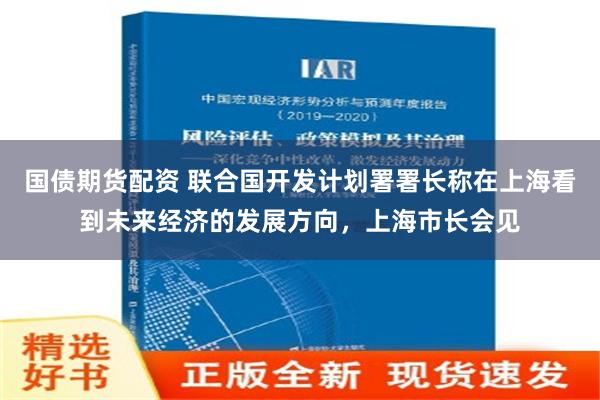 国债期货配资 联合国开发计划署署长称在上海看到未来经济的发展方向，上海市长会见