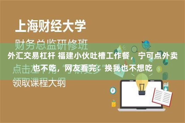 外汇交易杠杆 福建小伙吐槽工作餐，宁可点外卖也不吃，网友看完：换我也不想吃