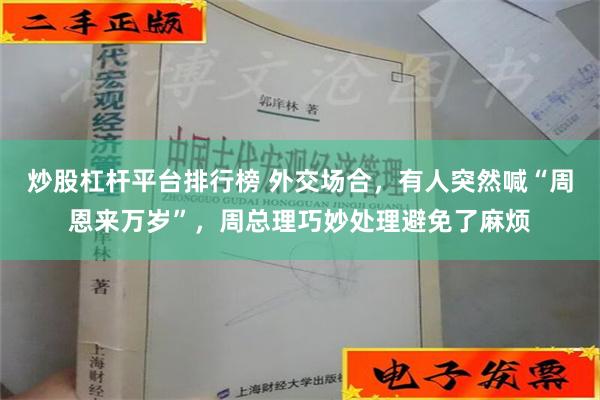 炒股杠杆平台排行榜 外交场合，有人突然喊“周恩来万岁”，周总理巧妙处理避免了麻烦